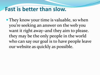 Fast is better than slow.
 They know your time is valuable, so when
you’re seeking an answer on the web you
want it right away–and they aim to please.
they may be the only people in the world
who can say our goal is to have people leave
our website as quickly as possible.
 