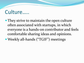 Culture…..
 They strive to maintain the open culture
often associated with startups, in which
everyone is a hands-on contributor and feels
comfortable sharing ideas and opinions.
 Weekly all-hands (“TGIF”) meetings
 