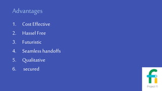 Advantages
1. Cost Effective
2. Hassel Free
3. Futuristic
4. Seamless handoffs
5. Qualitative
6. secured
 