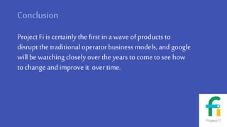 Conclusion
Project Fi is certainly the first in awave of products to
disrupt the traditional operator business models, and google
willbe watching closely over the years to come to see how
to change andimprove it over time.
 