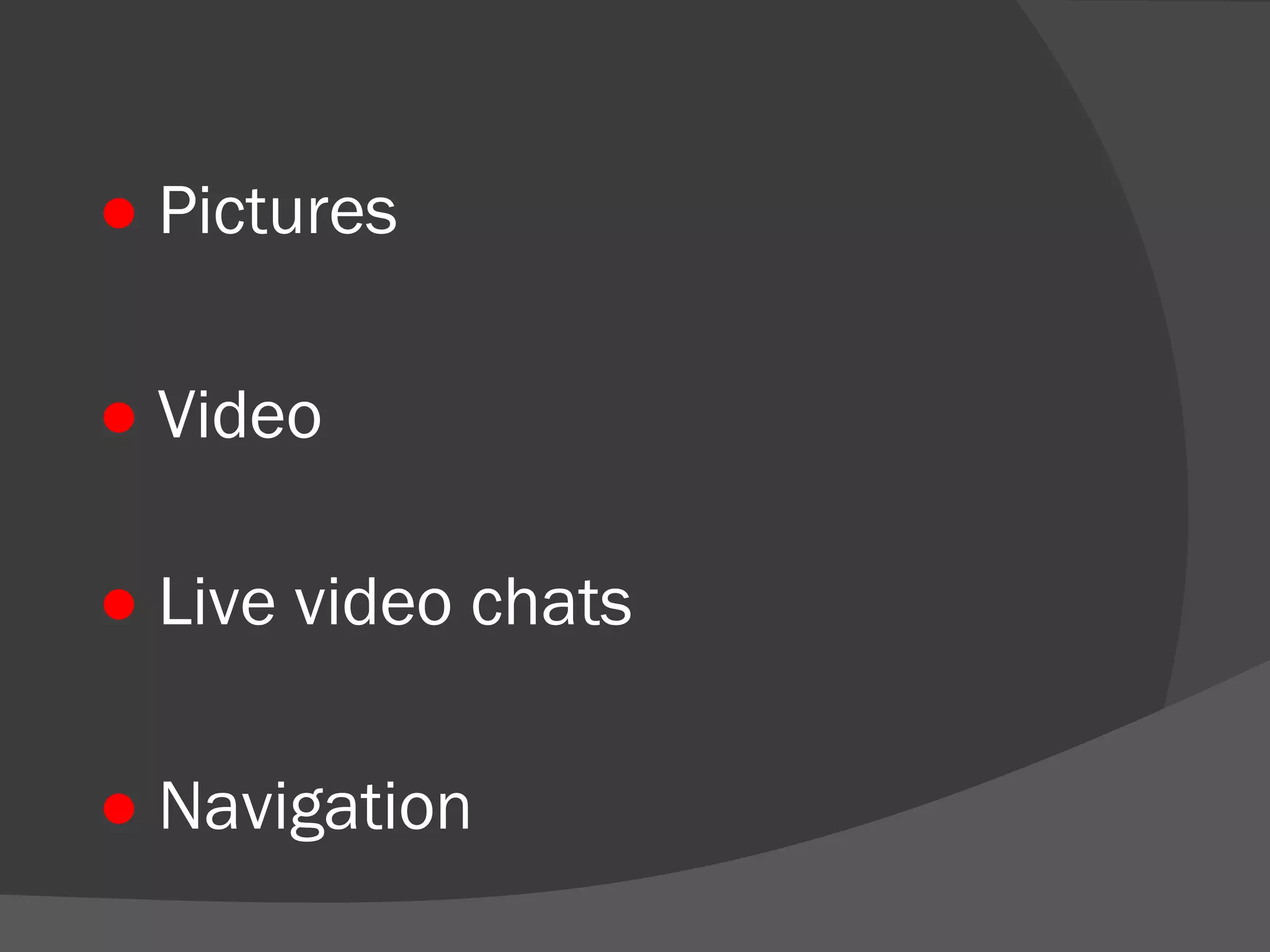 ● Pictures 
● Video 
● Live video chats 
● Navigation 
 