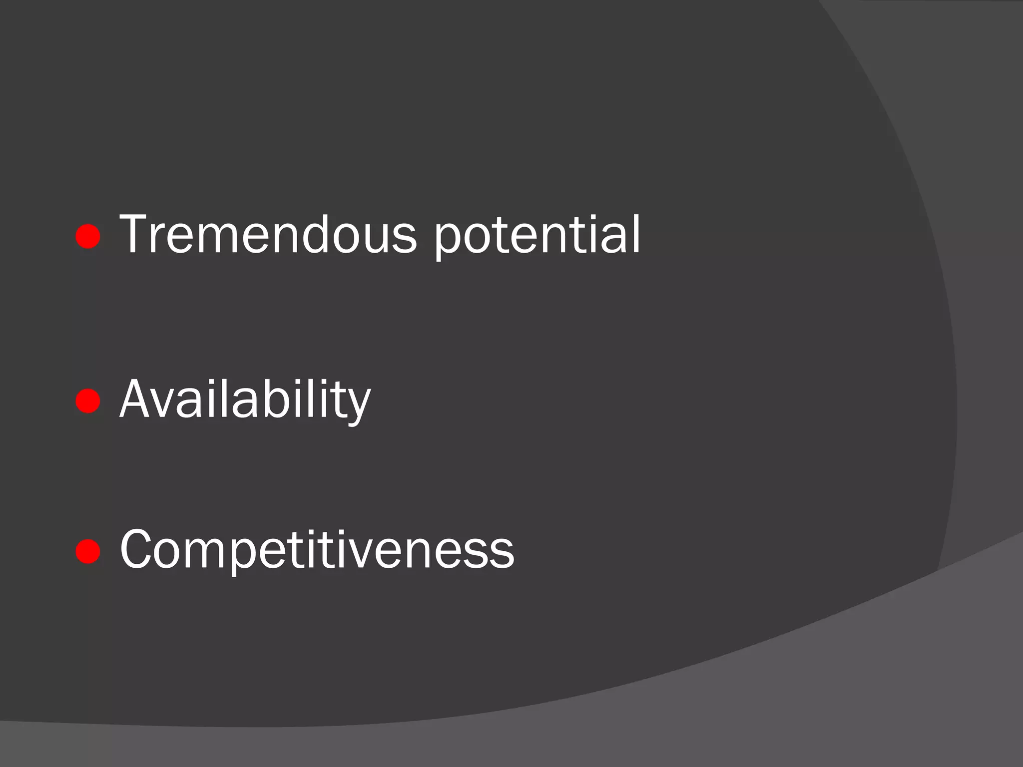 ● Tremendous potential 
● Availability 
● Competitiveness 
 