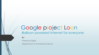 Google project Loon
-Balloon powered internet for everyone
By:
Prasanna Sajjan
Department of Computer Science
 