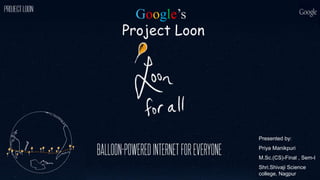 Projec
t
Google’s
Project Loon
Presented by:
Priya Manikpuri
M.Sc.(CS)-Final , Sem-I
Shri.Shivaji Science
college, Nagpur
 