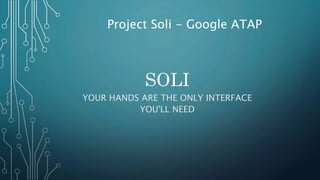SOLI
YOUR HANDS ARE THE ONLY INTERFACE
YOU'LL NEED
Project Soli - Google ATAP
 