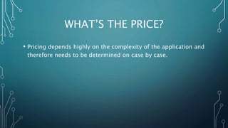 WHAT’S THE PRICE?
• Pricing depends highly on the complexity of the application and
therefore needs to be determined on case by case.
 