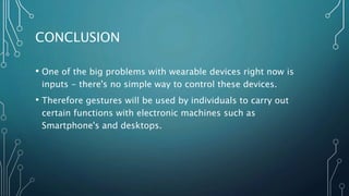 CONCLUSION
• One of the big problems with wearable devices right now is
inputs - there's no simple way to control these devices.
• Therefore gestures will be used by individuals to carry out
certain functions with electronic machines such as
Smartphone's and desktops.
 
