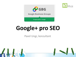 Google+ pro SEO
Pavel Ungr, konzultant
 