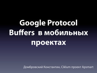 Google Protocol
Buﬀers в мобильных
     проектах

   Домбровский Константин, Ciklum проект Apsmart
 