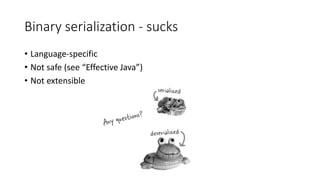 Binary serialization - sucks
• Language-specific
• Not safe (see “Effective Java”)
• Not extensible
 
