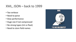 XML, JSON – back to 1999
• Too verbose
• Need to parse
• Slow performance
• Huge size if not compressed
• No strong types (int vs float)
• Need to store field names
 