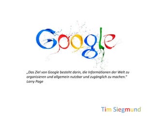 Tim Siegmund
„Das Ziel von Google besteht darin, die Informationen der Welt zu
organisieren und allgemein nutzbar und zugänglich zu machen.“
Larry Page
 