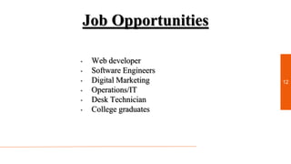 Job Opportunities
• Web developer
• Software Engineers
• Digital Marketing
• Operations/IT
• Desk Technician
• College graduates
12
 