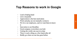 Top Reasons to work in Google
• Lend a helping hand
• Life is beautiful
• Appreciation is the best motivation
• Work and play are not mutually exclusive
• We love our employees, and we want them to know
it
• Innovation is our bloodline
• Good company everywhere you look
• Uniting the world, one user at a time
• There is such a thing as a free lunch after all
• Boldly go where no one has gone before
13
 