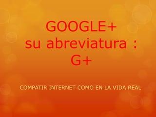 GOOGLE+
su abreviatura :
G+
COMPATIR INTERNET COMO EN LA VIDA REAL
 