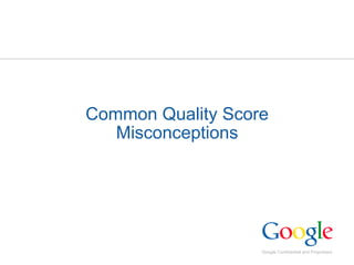Google Confidential and Proprietary
Common Quality Score
Misconceptions
 