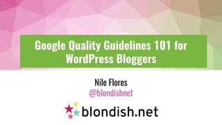 Google Quality Guidelines 101 for
WordPress Bloggers
Nile Flores
@blondishnet
 
