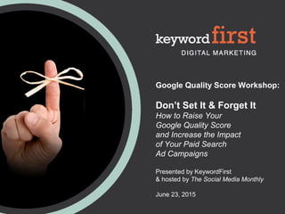 Google Quality Score Workshop:
Don’t Set It & Forget It
How to Raise Your
Google Quality Score
and Increase the Impact
of Your Paid Search
Ad Campaigns
Presented by KeywordFirst
& hosted by The Social Media Monthly
June 23, 2015
 