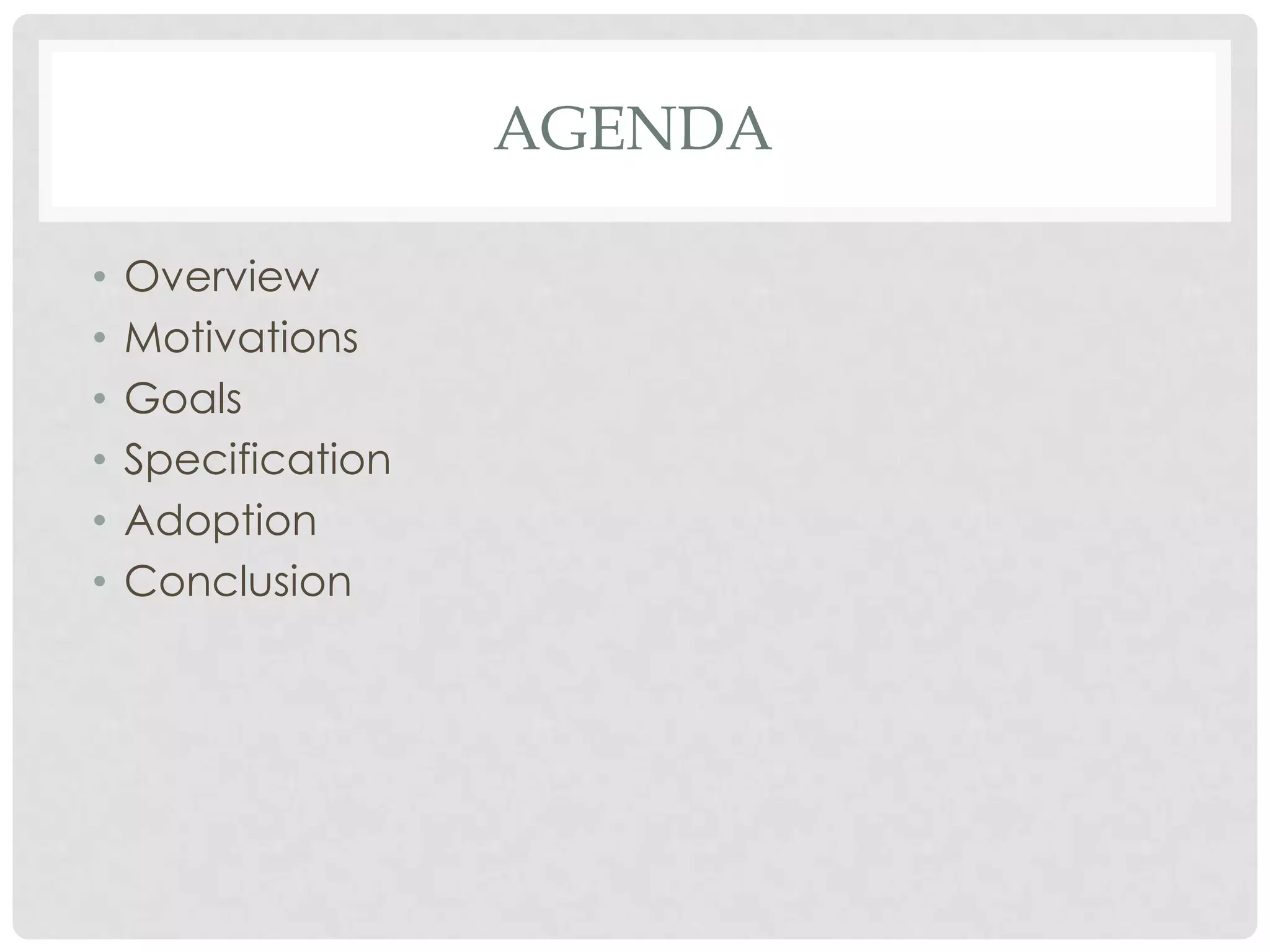 AGENDA
•
•
•
•
•
•

Overview
Motivations
Goals
Specification
Adoption
Conclusion

 