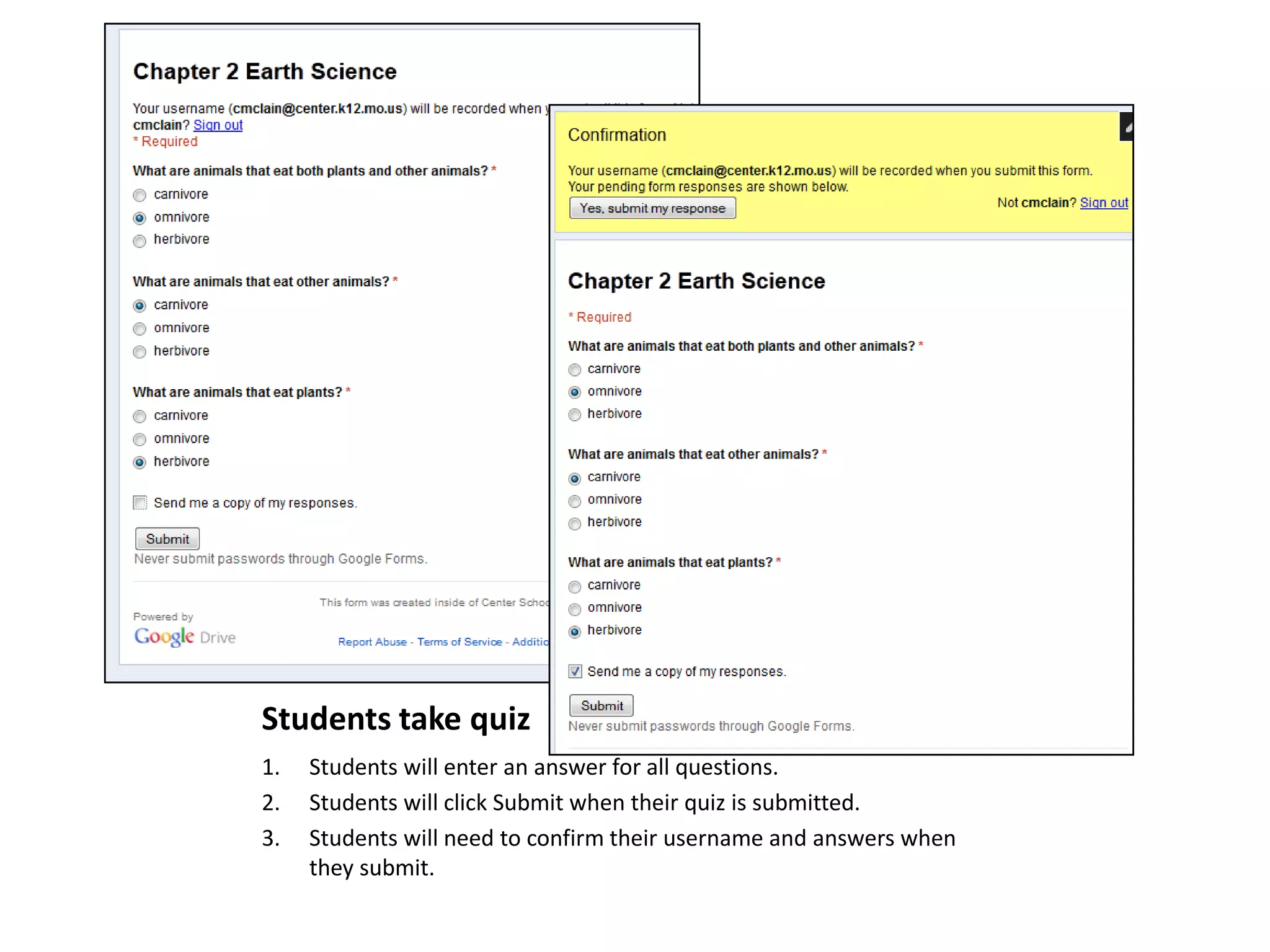 Students take quiz
1.
2.
3.

Students will enter an answer for all questions.
Students will click Submit when their quiz is submitted.
Students will need to confirm their username and answers when
they submit.

 
