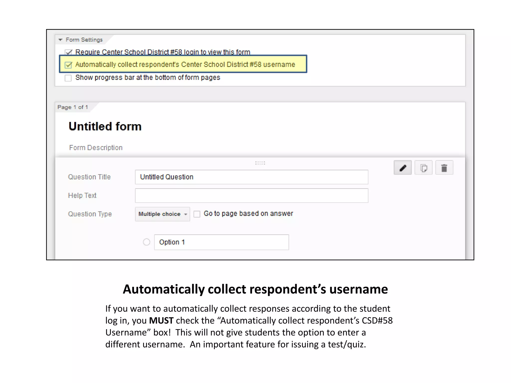 Automatically collect respondent’s username
If you want to automatically collect responses according to the student
log in, you MUST check the “Automatically collect respondent’s CSD#58
Username” box! This will not give students the option to enter a
different username. An important feature for issuing a test/quiz.

 