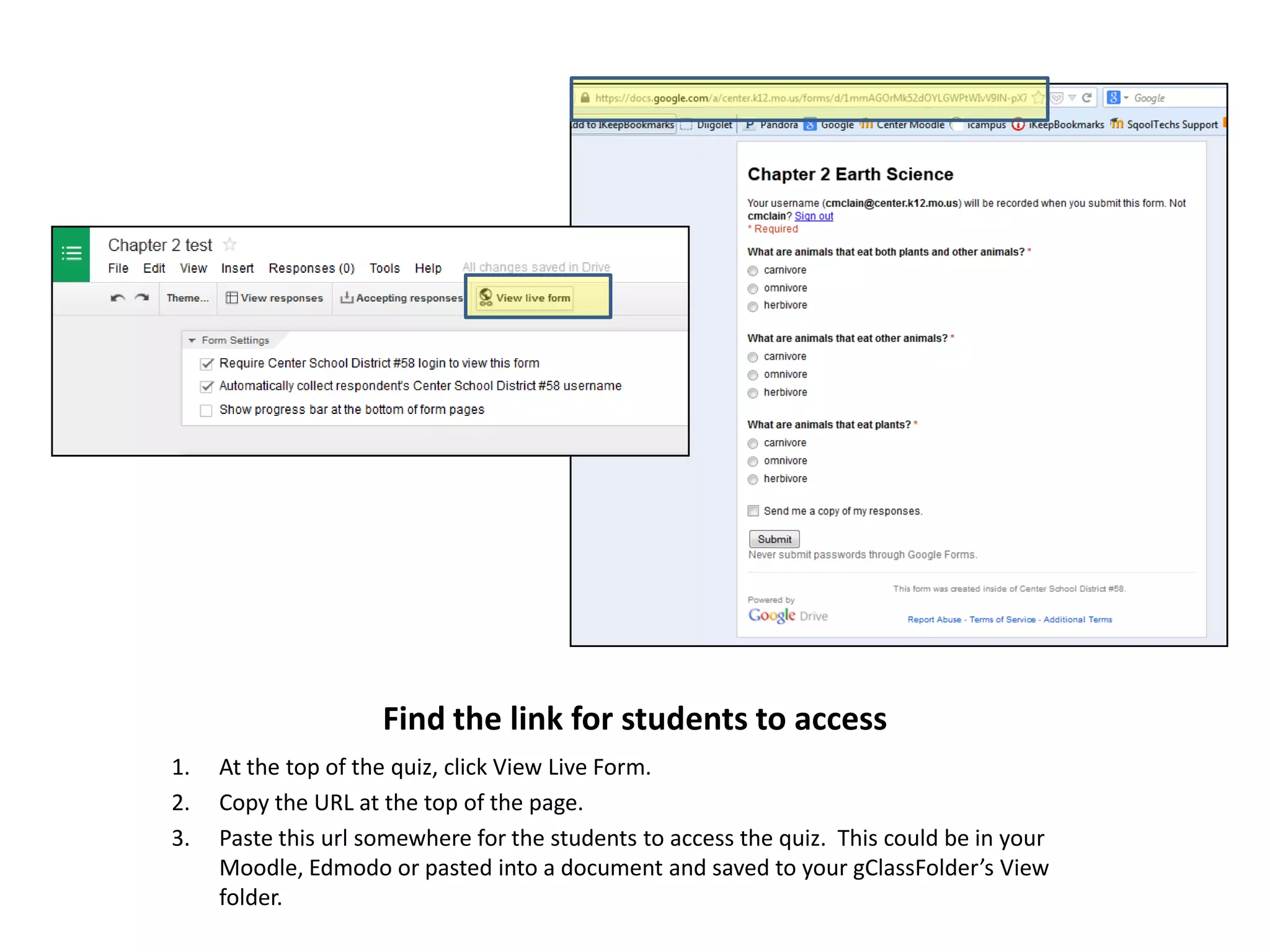 Find the link for students to access
1.
2.
3.

At the top of the quiz, click View Live Form.
Copy the URL at the top of the page.
Paste this url somewhere for the students to access the quiz. This could be in your
Moodle, Edmodo or pasted into a document and saved to your gClassFolder’s View
folder.

 