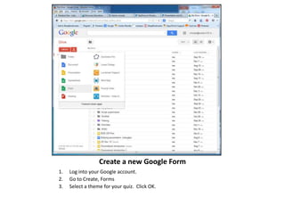 Create a new Google Form
1.
2.
3.

Log into your Google account.
Go to Create, Forms
Select a theme for your quiz. Click OK.

 