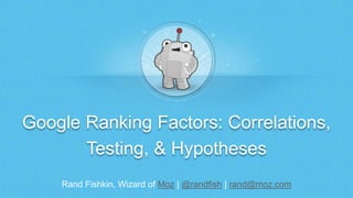 Rand Fishkin, Wizard of Moz | @randfish | rand@moz.com
Google Ranking Factors: Correlations,
Testing, & Hypotheses
 