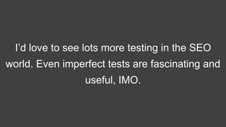 I’d love to see lots more testing in the SEO
world. Even imperfect tests are fascinating and
useful, IMO.
 