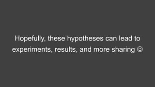 Hopefully, these hypotheses can lead to
experiments, results, and more sharing 
 