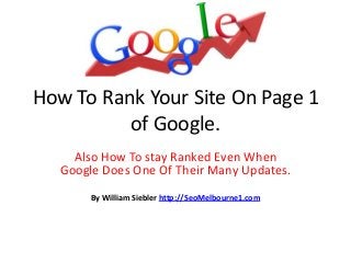 How To Rank Your Site On Page 1
of Google.
Also How To stay Ranked Even When
Google Does One Of Their Many Updates.
By William Siebler http://SeoMelbourne1.com

 