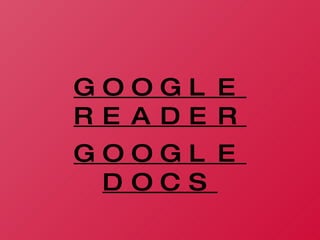 GOOGLE READER GOOGLE DOCS 