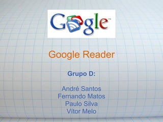 Google Reader
   Grupo D:

  André Santos
 Fernando Matos
   Paulo Silva
    Vítor Melo
 