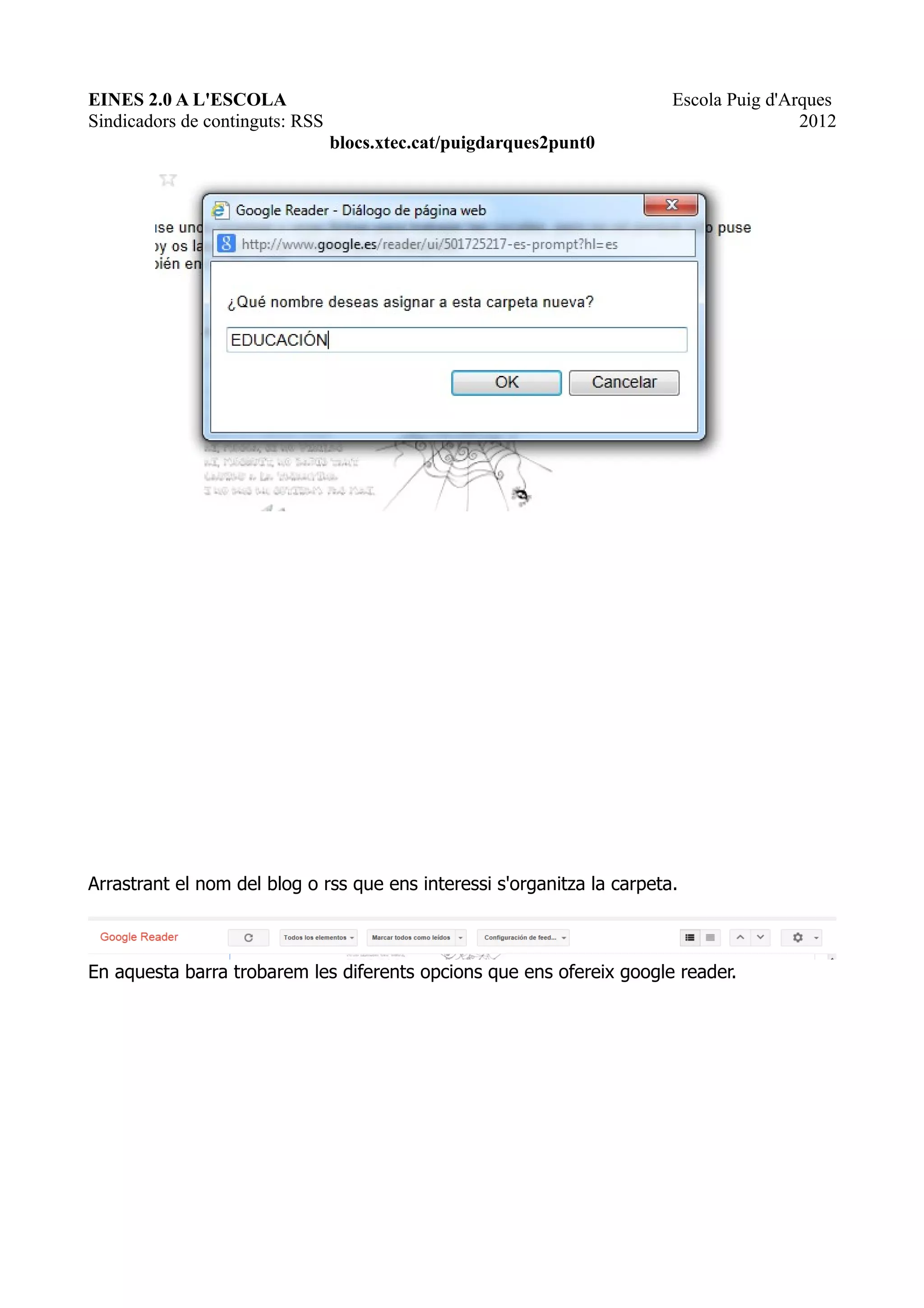 EINES 2.0 A L'ESCOLA                                                     Escola Puig d'Arques
Sindicadors de continguts: RSS                                                           2012
                                 blocs.xtec.cat/puigdarques2punt0




Arrastrant el nom del blog o rss que ens interessi s'organitza la carpeta.



En aquesta barra trobarem les diferents opcions que ens ofereix google reader.
 