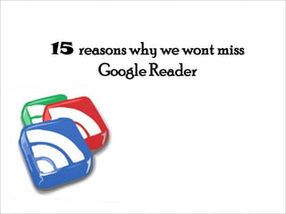 15 reasons why we wont miss
      Google Reader
 