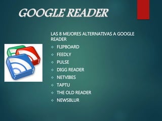 LAS 8 MEJORES ALTERNATIVAS A GOOGLE
READER
 FLIPBOARD
 FEEDLY
 PULSE
 DIGG READER
 NETVIBES
 TAPTU
 THE OLD READER
 NEWSBLUR
 