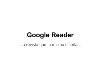 Google Reader
La revista que tu mismo diseñas.
 