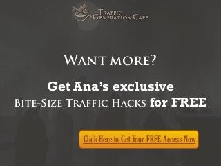 Want more?
Get Ana’s exclusive
Bite-Size Traffic Hacks for FREE
Click Here to Get Your FREE Access Now

 
