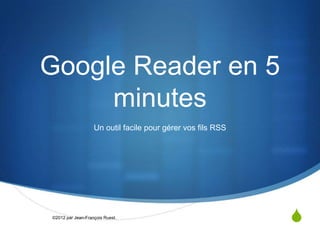 Google Reader en 5
     minutes
                   Un outil facile pour gérer vos fils RSS




©2012 par Jean-François Ruest.
                                                             S
 