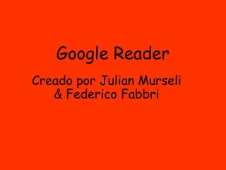Google Reader
Creado por Julian Murseli
   & Federico Fabbri
 