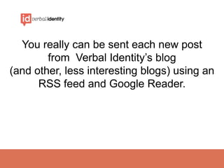 You really can be sent each new post
        from Verbal Identity’s blog
(and other, less interesting blogs) using an
      RSS feed and Google Reader.
 