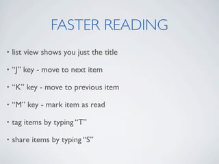FASTER READING
•   list view shows you just the title

•   “J” key - move to next item

•   “K” key - move to previous item

•   “M” key - mark item as read

•   tag items by typing “T”

•   share items by typing “S”
 