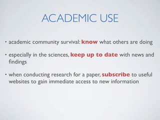 ACADEMIC USE
•   academic community survival: know what others are doing

•   especially in the sciences, keep up to date with news and
    ﬁndings

•   when conducting research for a paper, subscribe to useful
    websites to gain immediate access to new information
 