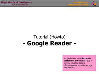 Magic Words of Intelligence                             Inteligencia en
www.evamoya.com // @EvaMoya_co                      Comunicación Online




                                 Tutorial (Howto)
                        - Google Reader -

                                                Google Reader es un lector de
                                                contenidos online (RSS) que te
                                                permite visualizar toda la
                                                información que recopilas en una
                                                sola ventana.
 