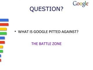 QUESTION? 
• WHAT IS GOOGLE PITTED AGAINST? 
THE BATTLE ZONE 
 