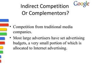 Indirect Competition 
Or Complementors? 
• Competition from traditional media 
companies. 
• Most large advertisers have set advertising 
budgets, a very small portion of which is 
allocated to Internet advertising. 
 