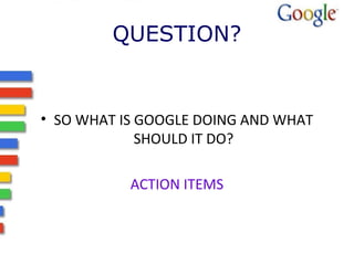QUESTION? 
• SO WHAT IS GOOGLE DOING AND WHAT 
SHOULD IT DO? 
ACTION ITEMS 
 