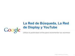 La Red de Búsqueda, La Red
de Display y YouTube
Utiliza la publicidad online para incrementar tus alumnos




                                      Google Confidential and Proprietary   1
 