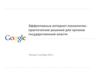 Эффективные интернет-технологии:
практические решения для органов
государственной власти




Москва, 5 октября 2012 г.
 
