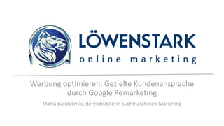 Werbung optimieren: Gezielte Kundenansprache
durch Google Remarketing
Marta Baranowski, Bereichsleiterin Suchmaschinen-Marketing
 